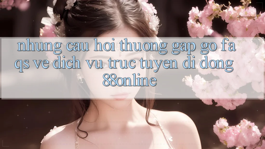 Những Câu Hỏi Thường Gặp gỡ (FAQs) Về Dịch vụ trực tuyến di động 88online