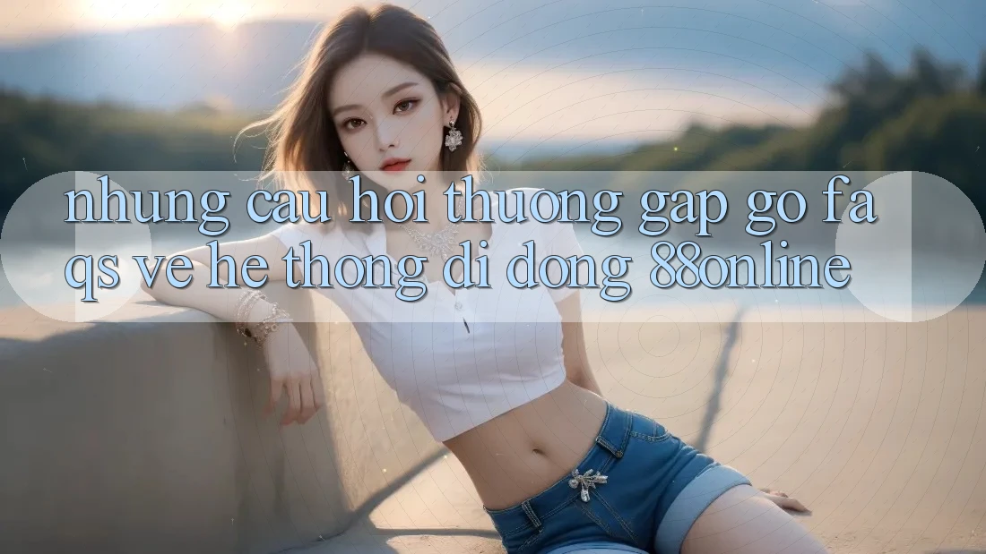 Những Câu Hỏi Thường Gặp gỡ (FAQs) Về Hệ thống di động 88online