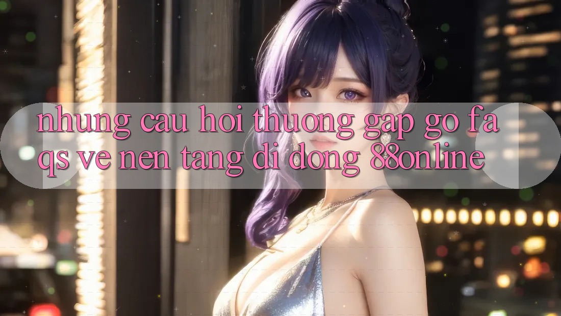 Những Câu Hỏi Thường Gặp gỡ (FAQs) Về Nền tảng di động 88online