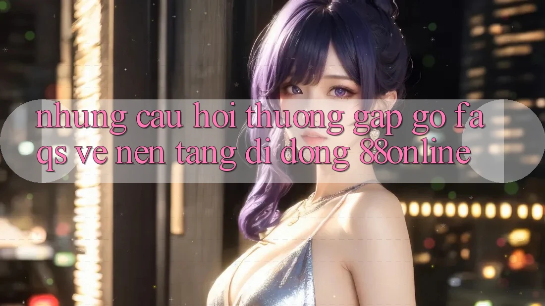 Những Câu Hỏi Thường Gặp gỡ (FAQs) Về Nền tảng di động 88online