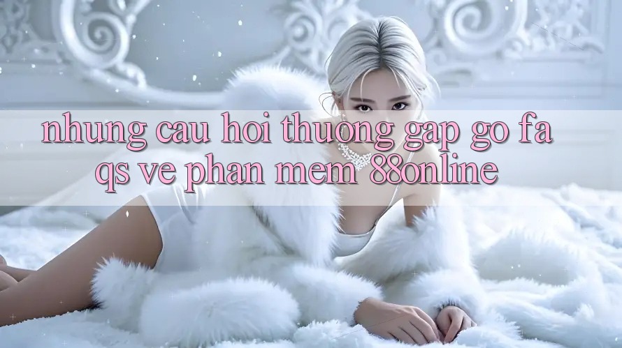 Những Câu Hỏi Thường Gặp gỡ (FAQs) Về Phần mềm 88online
