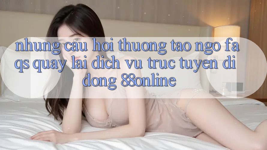Những Câu Hỏi Thường Tao ngộ (FAQs) Quay lại Dịch vụ trực tuyến di động 88online Những Câu Hỏi Thường Tao ngộ (FAQs) Quay lại Dịch vụ trực tuyến di động 88online