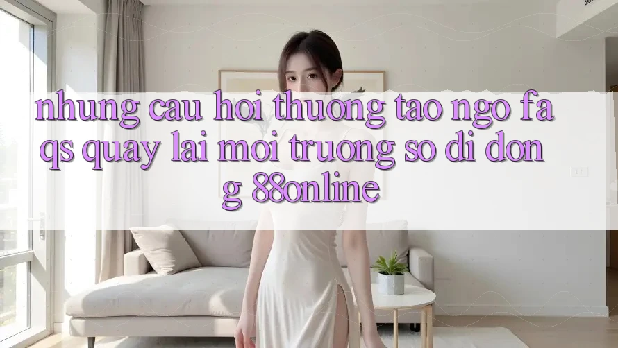 Những Câu Hỏi Thường Tao ngộ (FAQs) Quay lại Môi trường số di động 88online