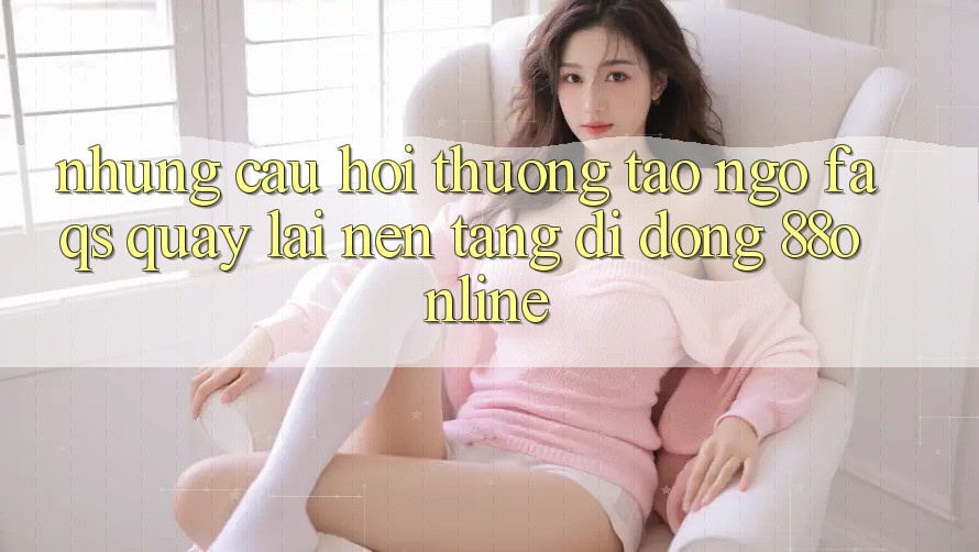 Những Câu Hỏi Thường Tao ngộ (FAQs) Quay lại Nền tảng di động 88online