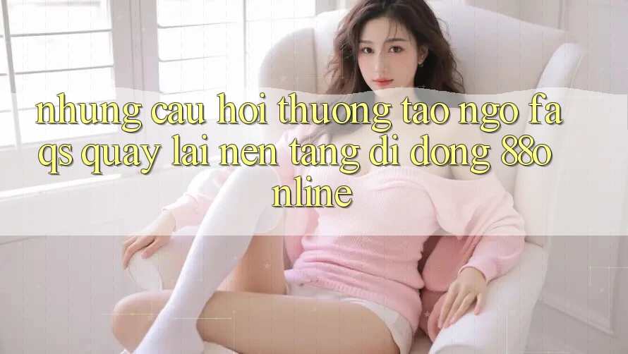Những Câu Hỏi Thường Tao ngộ (FAQs) Quay lại Nền tảng di động 88online