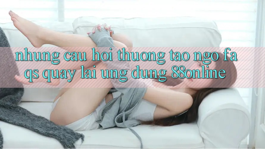 Những Câu Hỏi Thường Tao ngộ (FAQs) Quay lại Ứng Dụng 88online