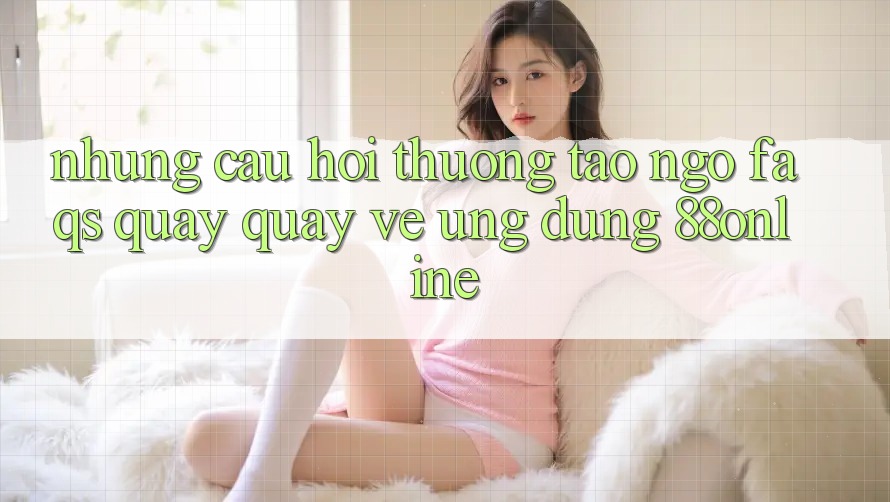 Những Câu Hỏi Thường Tao ngộ (FAQs) Quay quay về Ứng Dụng 88online Những Câu Hỏi Thường Tao ngộ (FAQs) Quay quay về Ứng Dụng 88online