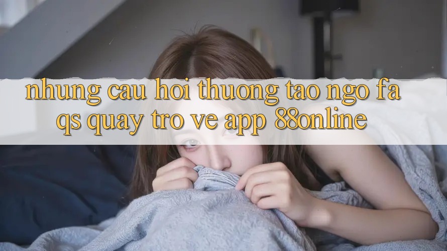 Những Câu Hỏi Thường Tao ngộ (FAQs) Quay trở về App 88online