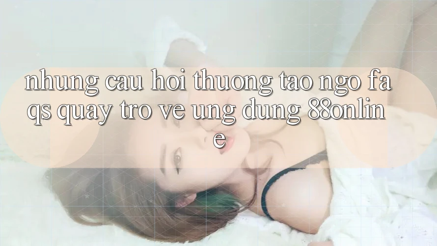 Những Câu Hỏi Thường Tao ngộ (FAQs) Quay trở về Ứng Dụng 88online Những Câu Hỏi Thường Tao ngộ (FAQs) Quay trở về Ứng Dụng 88online