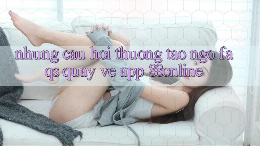 Những Câu Hỏi Thường Tao ngộ (FAQs) Quay về App 88online