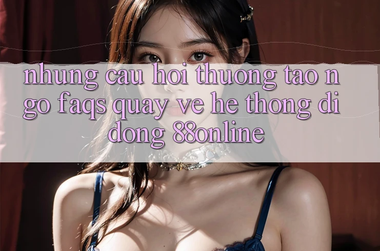 Những Câu Hỏi Thường Tao ngộ (FAQs) Quay về Hệ thống di động 88online