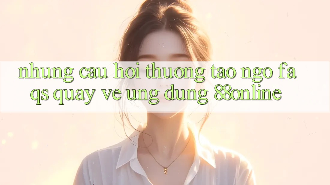 Những Câu Hỏi Thường Tao ngộ (FAQs) Quay về Ứng Dụng 88online