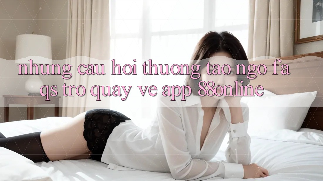 Những Câu Hỏi Thường Tao ngộ (FAQs) Trở quay về App 88online