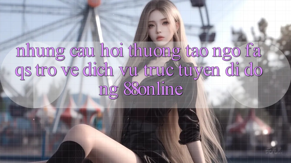 Những Câu Hỏi Thường Tao ngộ (FAQs) Trở về Dịch vụ trực tuyến di động 88online