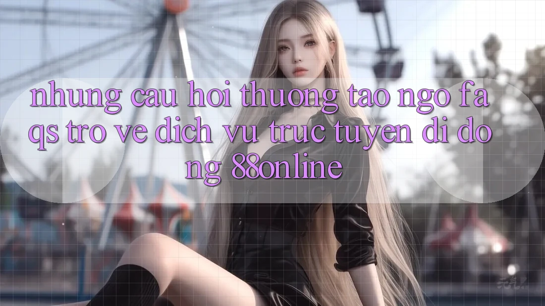 Những Câu Hỏi Thường Tao ngộ (FAQs) Trở về Dịch vụ trực tuyến di động 88online