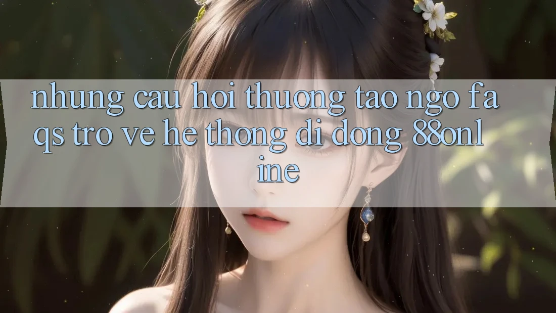 Những Câu Hỏi Thường Tao ngộ (FAQs) Trở về Hệ thống di động 88online