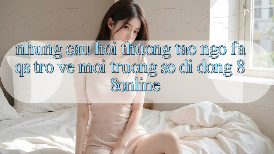 Những Câu Hỏi Thường Tao ngộ (FAQs) Trở về Môi trường số di động 88online