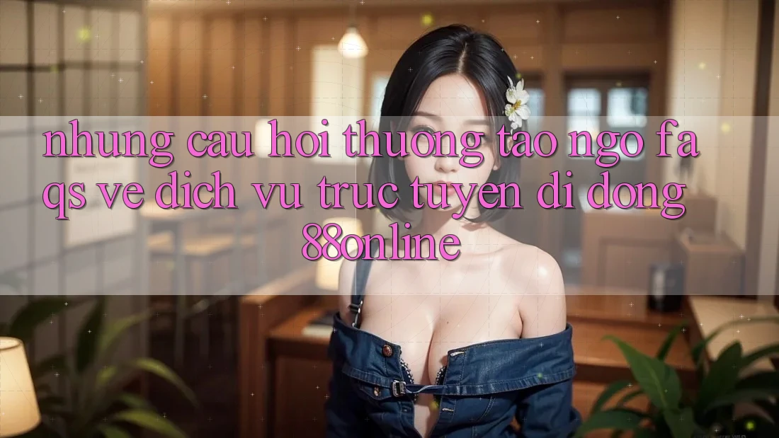 Những Câu Hỏi Thường Tao ngộ (FAQs) Về Dịch vụ trực tuyến di động 88online