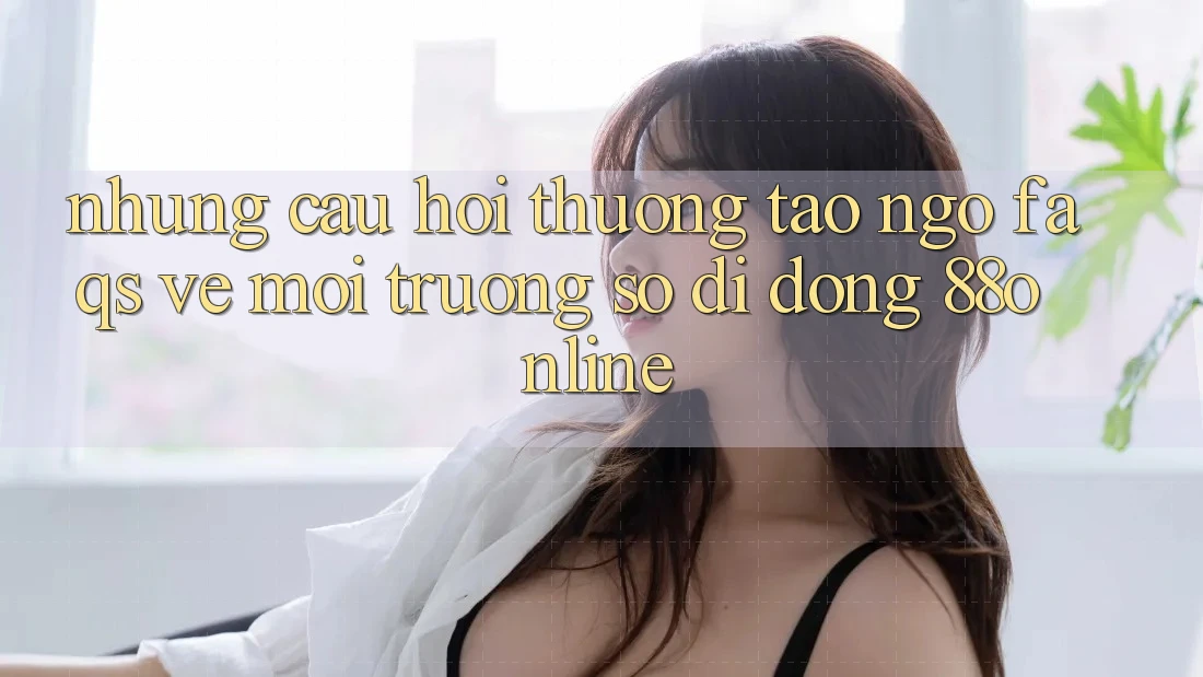 Những Câu Hỏi Thường Tao ngộ (FAQs) Về Môi trường số di động 88online