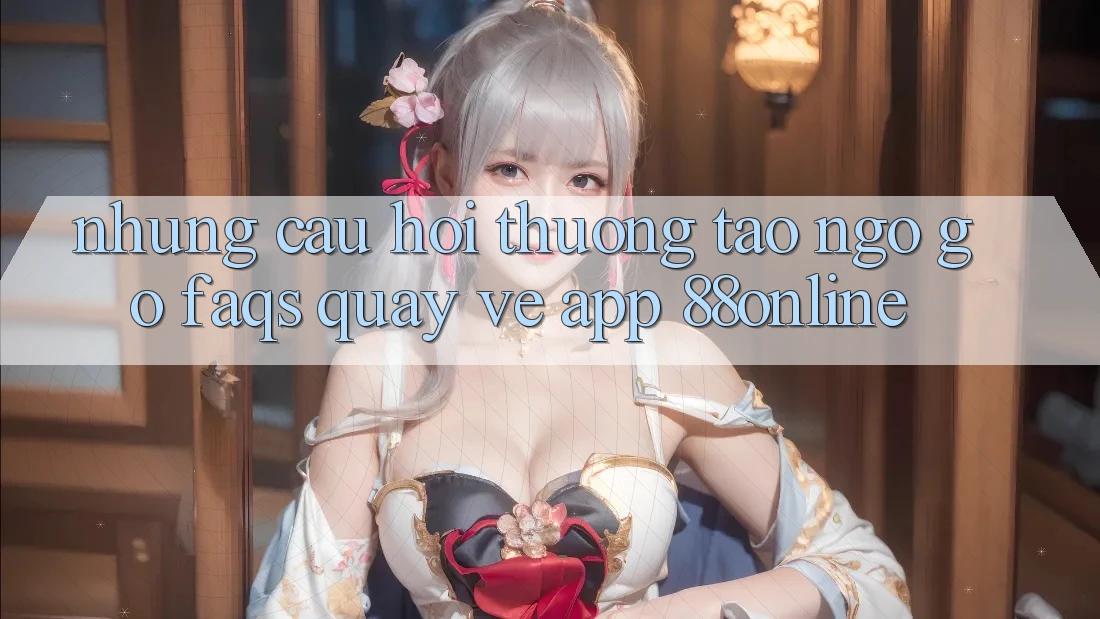 Những Câu Hỏi Thường Tao ngộ gỡ (FAQs) Quay về App 88online