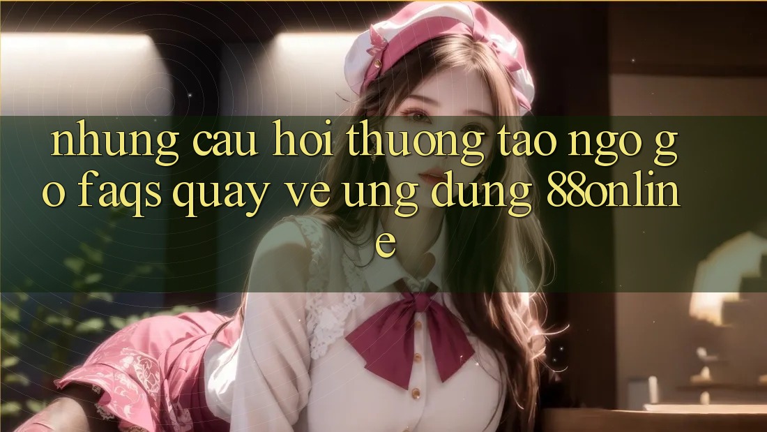 Những Câu Hỏi Thường Tao ngộ gỡ (FAQs) Quay về Ứng Dụng 88online