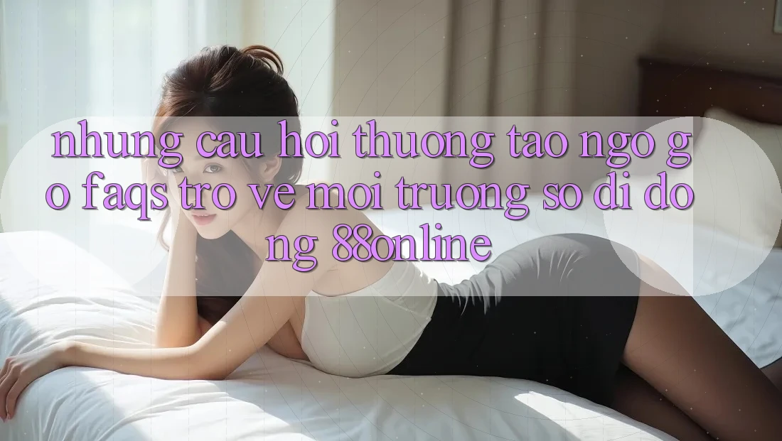Những Câu Hỏi Thường Tao ngộ gỡ (FAQs) Trở về Môi trường số di động 88online