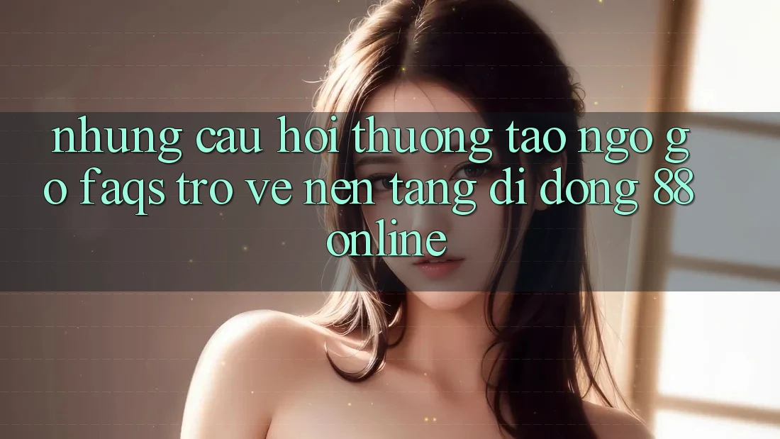 Những Câu Hỏi Thường Tao ngộ gỡ (FAQs) Trở về Nền tảng di động 88online