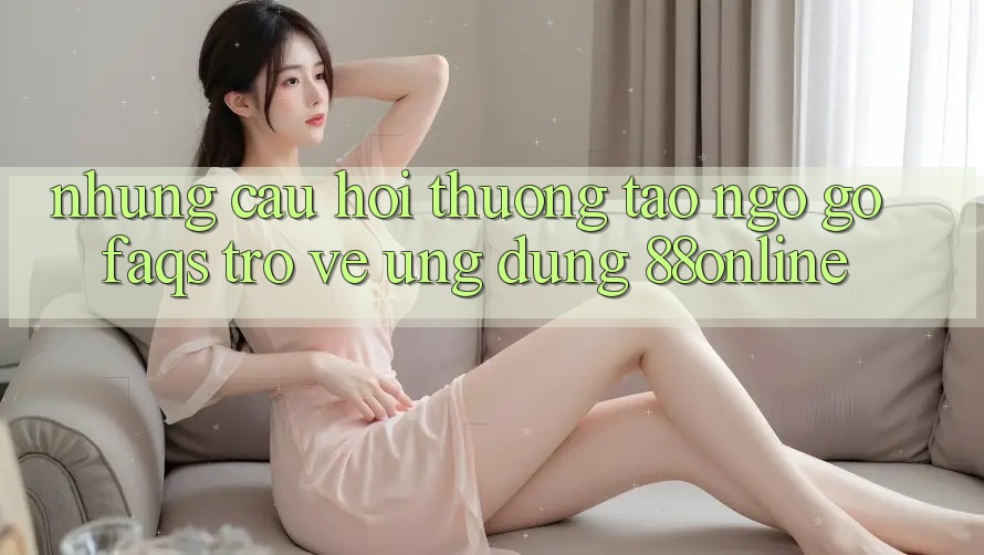 Những Câu Hỏi Thường Tao ngộ gỡ (FAQs) Trở về Ứng Dụng 88online