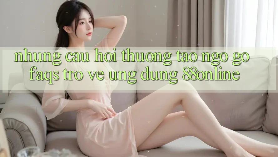 Những Câu Hỏi Thường Tao ngộ gỡ (FAQs) Trở về Ứng Dụng 88online