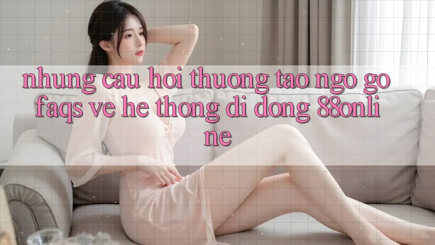 Những Câu Hỏi Thường Tao ngộ gỡ (FAQs) Về Hệ thống di động 88online Những Câu Hỏi Thường Tao ngộ gỡ (FAQs) Về Hệ thống di động 88online
