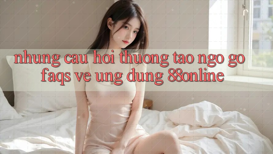 Những Câu Hỏi Thường Tao ngộ gỡ (FAQs) Về Ứng Dụng 88online Những Câu Hỏi Thường Tao ngộ gỡ (FAQs) Về Ứng Dụng 88online