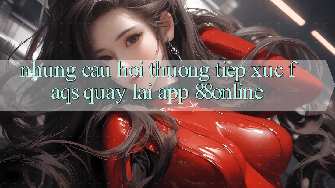 Những Câu Hỏi Thường Tiếp xúc (FAQs) Quay lại App 88online