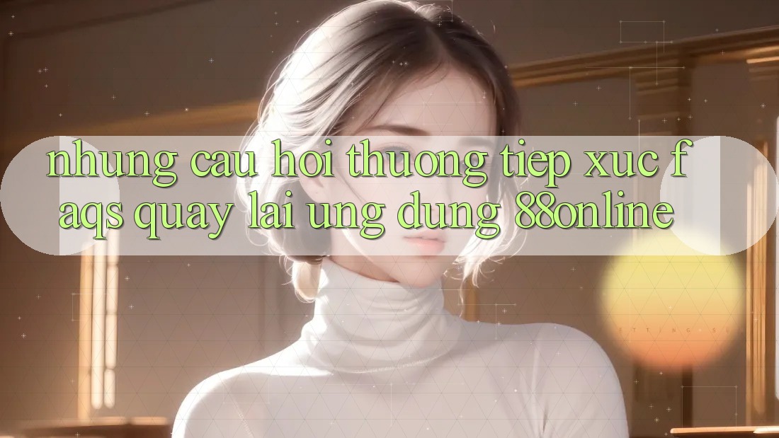 Những Câu Hỏi Thường Tiếp xúc (FAQs) Quay lại Ứng Dụng 88online