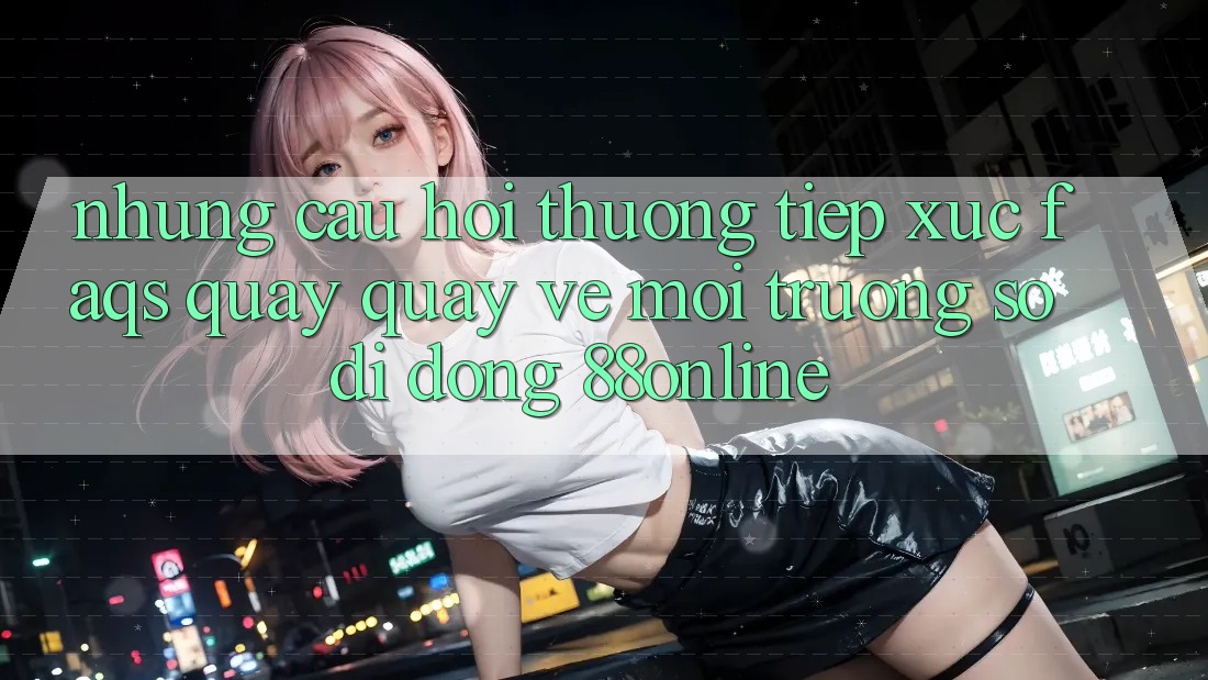 Những Câu Hỏi Thường Tiếp xúc (FAQs) Quay quay về Môi trường số di động 88online