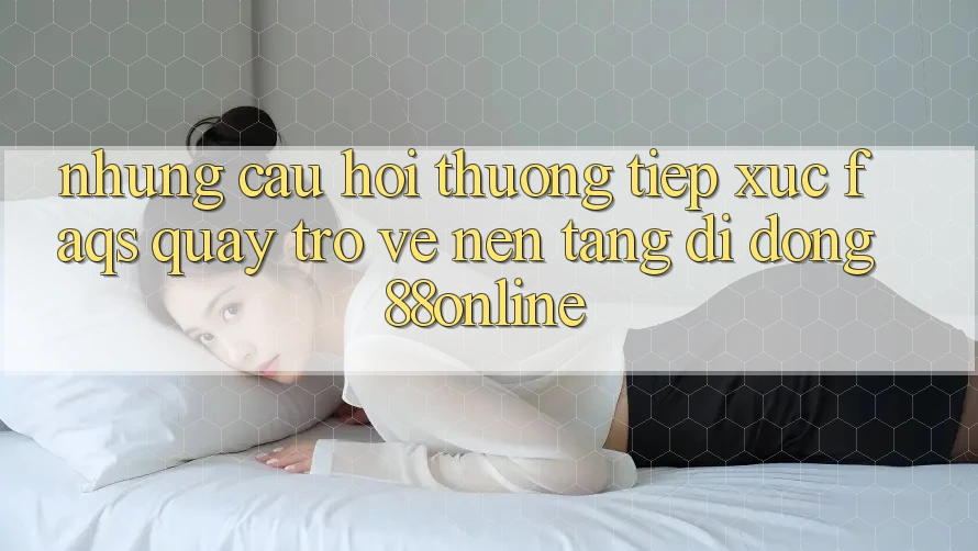 Những Câu Hỏi Thường Tiếp xúc (FAQs) Quay trở về Nền tảng di động 88online