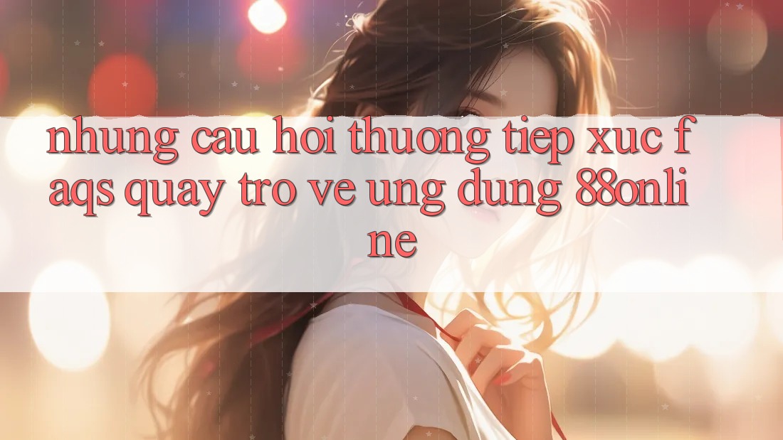 Những Câu Hỏi Thường Tiếp xúc (FAQs) Quay trở về Ứng Dụng 88online