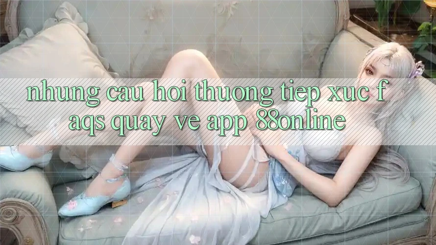Những Câu Hỏi Thường Tiếp xúc (FAQs) Quay về App 88online