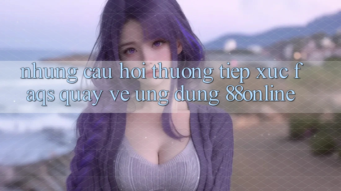 Những Câu Hỏi Thường Tiếp xúc (FAQs) Quay về Ứng dụng 88online