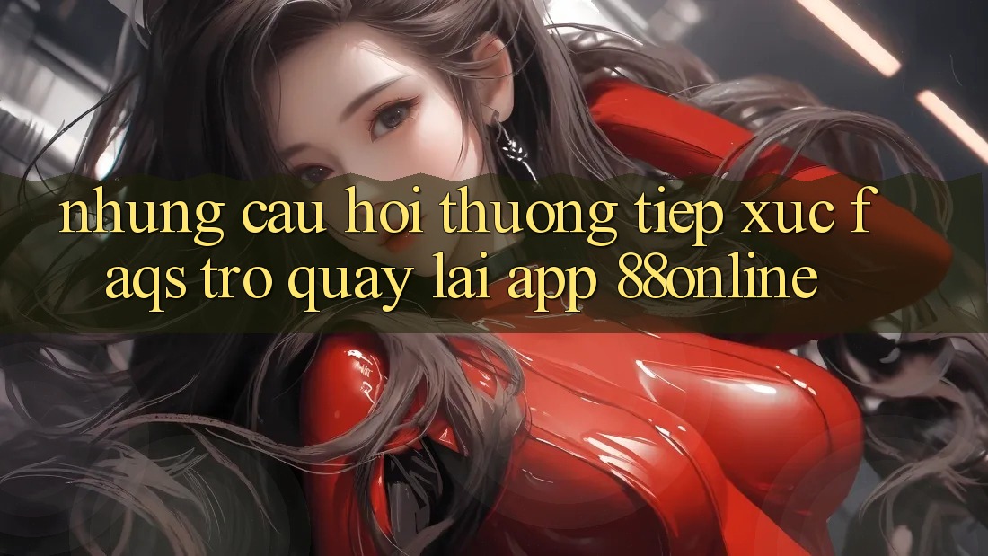 Những Câu Hỏi Thường Tiếp xúc (FAQs) Trở quay lại App 88online