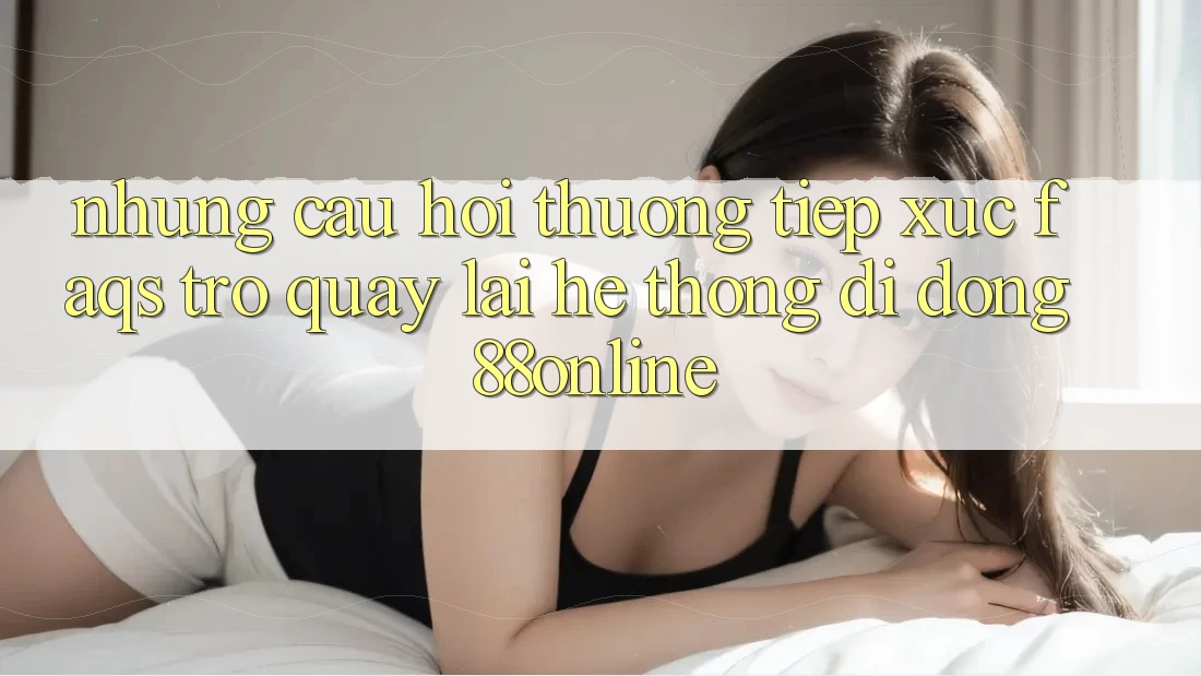 Những Câu Hỏi Thường Tiếp xúc (FAQs) Trở quay lại Hệ thống di động 88online