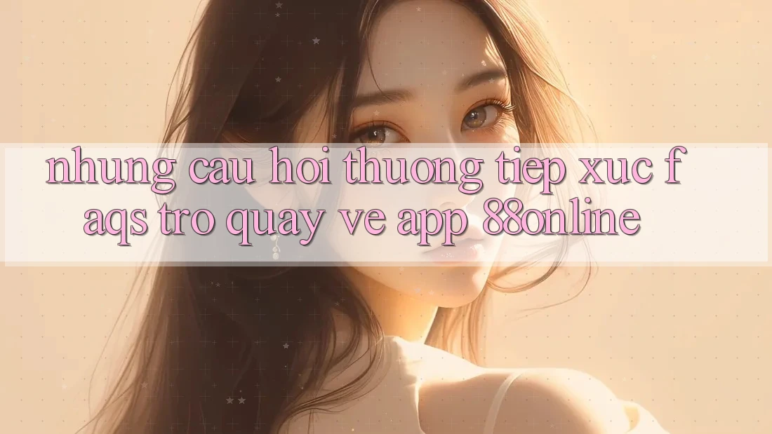 Những Câu Hỏi Thường Tiếp xúc (FAQs) Trở quay về App 88online