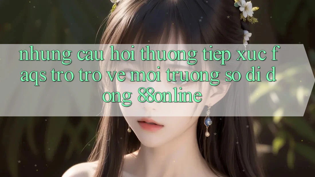 Những Câu Hỏi Thường Tiếp xúc (FAQs) Trở trở về Môi trường số di động 88online