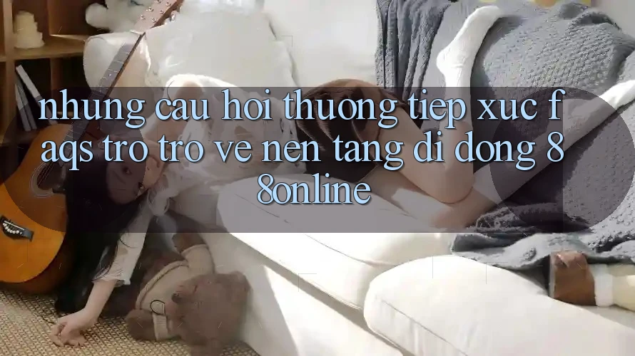 Những Câu Hỏi Thường Tiếp xúc (FAQs) Trở trở về Nền tảng di động 88online