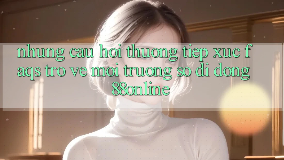 Những Câu Hỏi Thường Tiếp xúc (FAQs) Trở về Môi trường số di động 88online