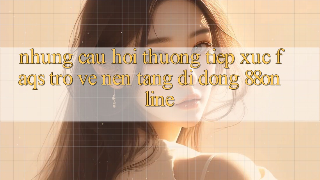 Những Câu Hỏi Thường Tiếp xúc (FAQs) Trở về Nền tảng di động 88online