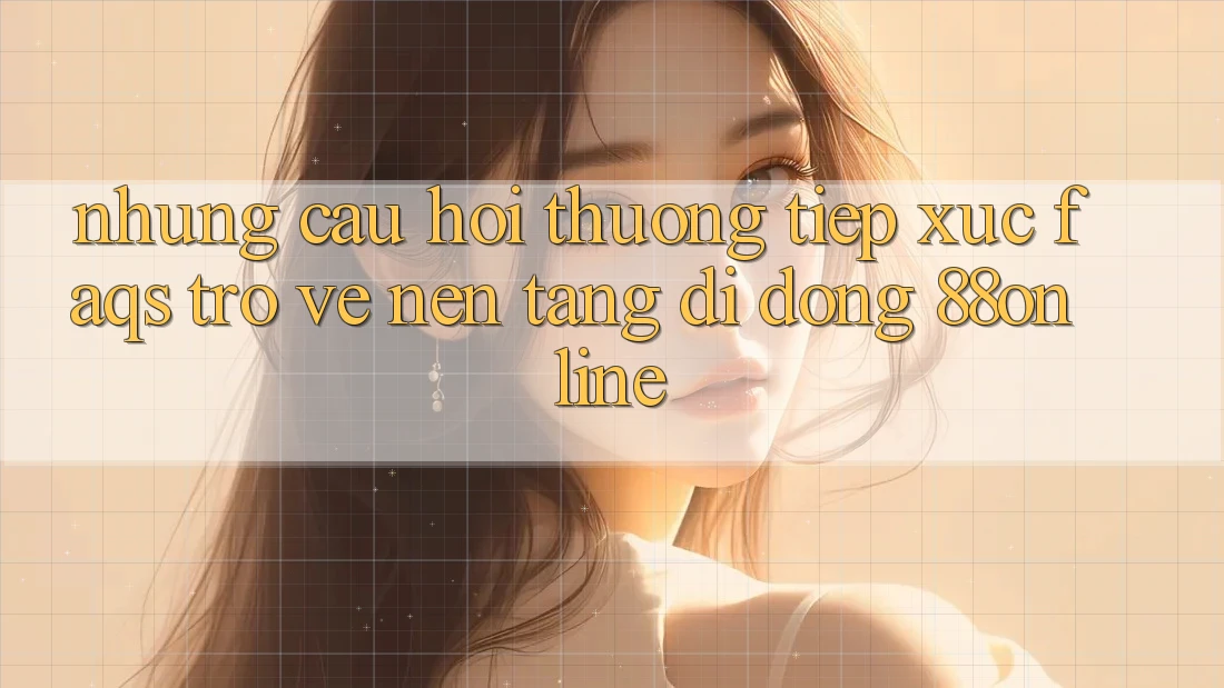 Những Câu Hỏi Thường Tiếp xúc (FAQs) Trở về Nền tảng di động 88online