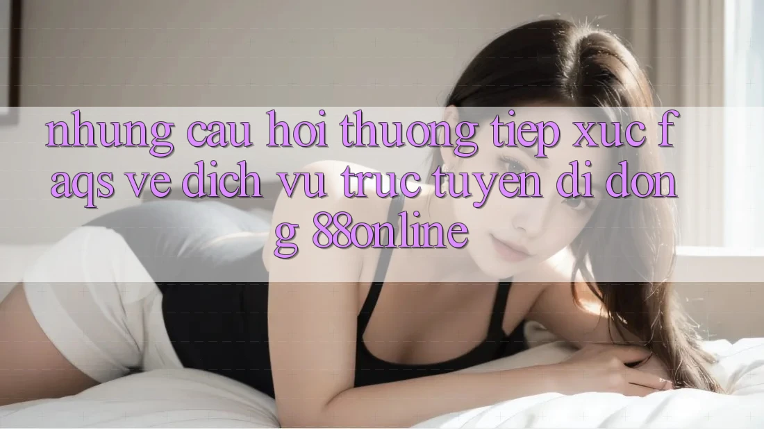 Những Câu Hỏi Thường Tiếp xúc (FAQs) Về Dịch vụ trực tuyến di động 88online Những Câu Hỏi Thường Tiếp xúc (FAQs) Về Dịch vụ trực tuyến di động 88online