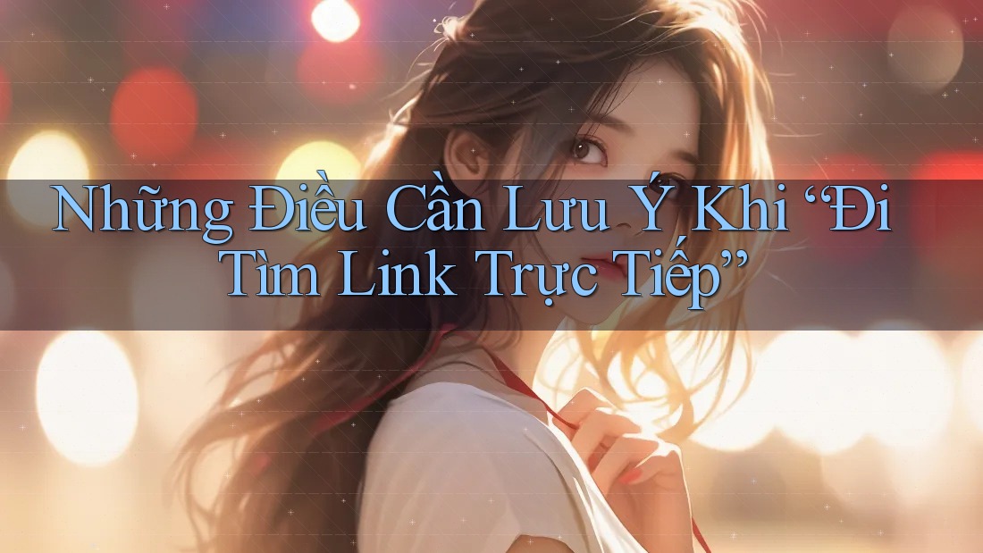 Những Điều Cần Lưu Ý Khi “Đi Tìm Link Trực Tiếp” Những Điều Cần Lưu Ý Khi “Đi Tìm Link Trực Tiếp”