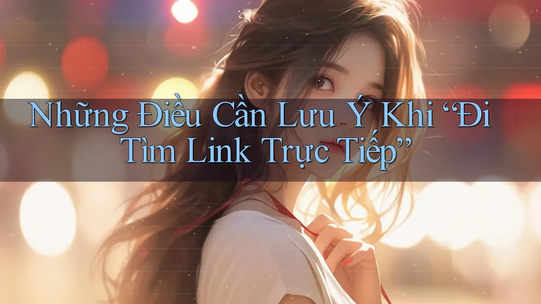 Những Điều Cần Lưu Ý Khi “Đi Tìm Link Trực Tiếp”