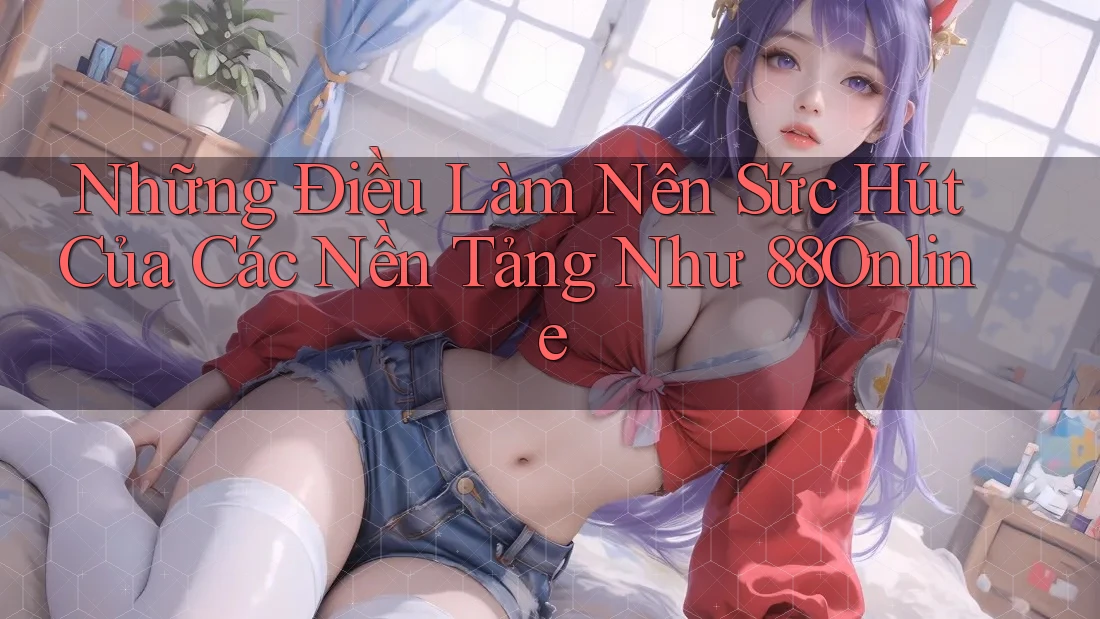 Những Điều Làm Nên Sức Hút Của Các Nền Tảng Như 88Online Những Điều Làm Nên Sức Hút Của Các Nền Tảng Như 88Online